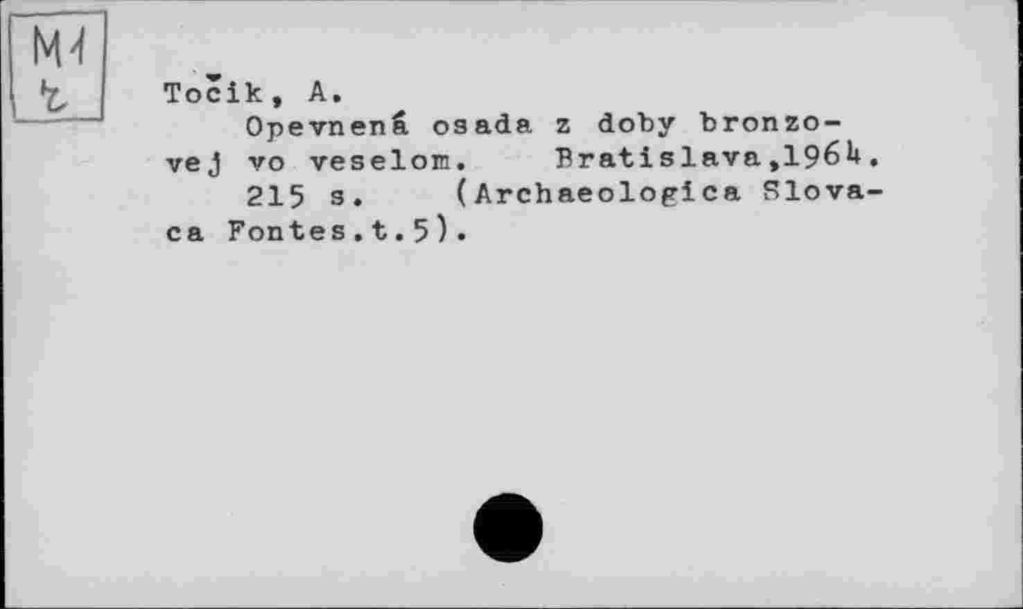 ﻿Opevnenâ osada z doby bronzo-vej vo veselom. Bratislava»196U.
215 s. (Archaeologica Slova-ca Fontes.t.5)•